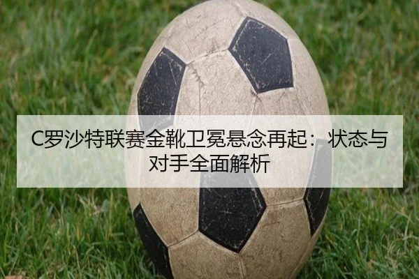 C罗沙特联赛金靴卫冕悬念再起：状态与对手全面解析