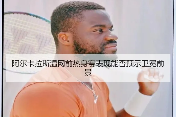 阿尔卡拉斯温网前热身赛表现能否预示卫冕前景