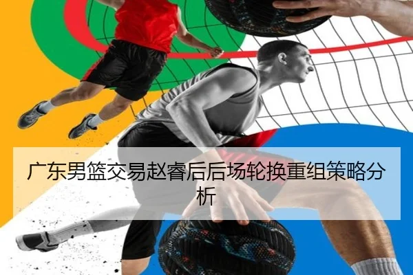 广东男篮交易赵睿后后场轮换重组策略分析